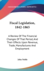 Fiscal Legislation, 1842-1865: A Review Of The Financial Changes Of That Period, And Their Effects Upon Revenue, Trade, Manufactures And Employment - Book