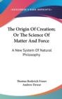 The Origin Of Creation; Or The Science Of Matter And Force: A New System Of Natural Philosophy - Book