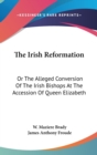 The Irish Reformation: Or The Alleged Conversion Of The Irish Bishops At The Accession Of Queen Elizabeth - Book