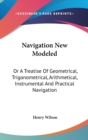 Navigation New Modeled: Or A Treatise Of Geometrical, Trigonometrical, Arithmetical, Instrumental And Practical Navigation - Book