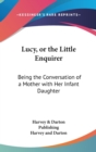 Lucy, Or The Little Enquirer: Being The Conversation Of A Mother With Her Infant Daughter - Book