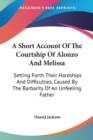 A Short Account Of The Courtship Of Alonzo And Melissa: Setting Forth Their Hardships And Difficulties, Caused By The Barbarity Of An Unfeeling Father - Book