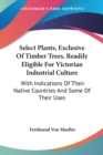 Select Plants, Exclusive Of Timber Trees, Readily Eligible For Victorian Industrial Culture: With Indications Of Their Native Countries And Some Of Th - Book