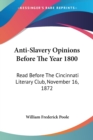 Anti-Slavery Opinions Before The Year 1800 : Read Before The Cincinnati Literary Club, November 16, 1872 - Book