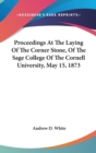 Proceedings At The Laying Of The Corner Stone, Of The Sage College Of The Cornell University, May 15, 1873 - Book