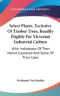 Select Plants, Exclusive Of Timber Trees, Readily Eligible For Victorian Industrial Culture: With Indications Of Their Native Countries And Some Of Th - Book