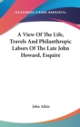 A View Of The Life, Travels And Philanthropic Labors Of The Late John Howard, Esquire - Book