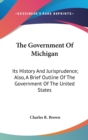 The Government Of Michigan : Its History And Jurisprudence; Also, A Brief Outline Of The Government Of The United States - Book