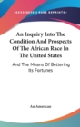 An Inquiry Into The Condition And Prospects Of The African Race In The United States: And The Means Of Bettering Its Fortunes - Book