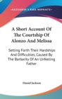 A Short Account Of The Courtship Of Alonzo And Melissa: Setting Forth Their Hardships And Difficulties, Caused By The Barbarity Of An Unfeeling Father - Book