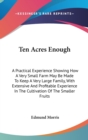 Ten Acres Enough : A Practical Experience Showing How A Very Small Farm May Be Made To Keep A Very Large Family, With Extensive And Profitable Experience In The Cultivation Of The Smaller Fruits - Book