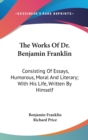 The Works Of Dr. Benjamin Franklin: Consisting Of Essays, Humorous, Moral And Literary; With His Life, Written By Himself - Book