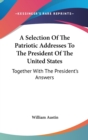 A Selection Of The Patriotic Addresses To The President Of The United States: Together With The President's Answers - Book