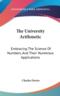 The University Arithmetic: Embracing The Science Of Numbers, And Their Numerous Applications - Book