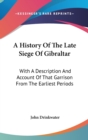 A History Of The Late Siege Of Gibraltar: With A Description And Account Of That Garrison From The Earliest Periods - Book