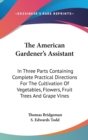 The American Gardener's Assistant : In Three Parts Containing Complete Practical Directions For The Cultivation Of Vegetables, Flowers, Fruit Trees And Grape Vines - Book