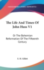 The Life And Times Of John Huss V1 : Or The Bohemian Reformation Of The Fifteenth Century - Book