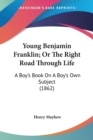 Young Benjamin Franklin; Or The Right Road Through Life: A Boy's Book On A Boy's Own Subject (1862) - Book