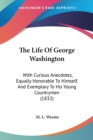 The Life Of George Washington: With Curious Anecdotes, Equally Honorable To Himself, And Exemplary To His Young Countrymen (1832) - Book