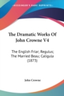 The Dramatic Works Of John Crowne V4: The English Friar; Regulus; The Married Beau; Caligula (1873) - Book