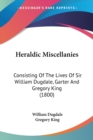 Heraldic Miscellanies: Consisting Of The Lives Of Sir William Dugdale, Garter And Gregory King (1800) - Book