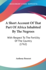 A Short Account Of That Part Of Africa Inhabited By The Negroes : With Respect To The Fertility Of The Country (1762) - Book