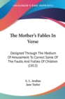 The Mother's Fables In Verse: Designed Through The Medium Of Amusement To Correct Some Of The Faults And Follies Of Children (1812) - Book