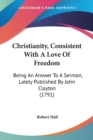 Christianity, Consistent With A Love Of Freedom: Being An Answer To A Sermon, Lately Published By John Clayton (1791) - Book