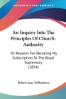 An Inquiry Into The Principles Of Church-Authority: Or Reasons For Recalling My Subscription To The Royal Supremacy (1854) - Book