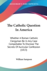 The Catholic Question In America : Whether A Roman Catholic Clergyman Be In Any Case Compellable To Disclose The Secrets Of Auricular Confession (1813) - Book