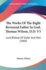 The Works Of The Right Reverend Father In God, Thomas Wilson, D.D. V5: Lord Bishop Of Sodor And Man (1860) - Book