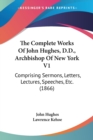 The Complete Works Of John Hughes, D.D., Archbishop Of New York V1: Comprising Sermons, Letters, Lectures, Speeches, Etc. (1866) - Book