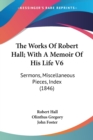 The Works Of Robert Hall; With A Memoir Of His Life V6: Sermons, Miscellaneous Pieces, Index (1846) - Book