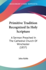 Primitive Tradition Recognized In Holy Scripture: A Sermon Preached In The Cathedral Church Of Winchester (1837) - Book