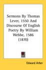 Sermons By Thomas Lever, 1550 And Discourse Of English Poetry By William Webbe, 1586 (1870) - Book