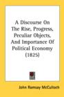 A Discourse On The Rise, Progress, Peculiar Objects, And Importance Of Political Economy (1825) - Book