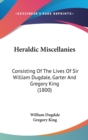 Heraldic Miscellanies: Consisting Of The Lives Of Sir William Dugdale, Garter And Gregory King (1800) - Book