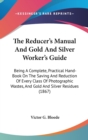 The Reducer's Manual And Gold And Silver Worker's Guide : Being A Complete, Practical Hand-Book On The Saving And Reduction Of Every Class Of Photographic Wastes, And Gold And Silver Residues (1867) - Book