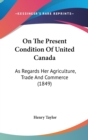 On The Present Condition Of United Canada: As Regards Her Agriculture, Trade And Commerce (1849) - Book