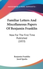 Familiar Letters And Miscellaneous Papers Of Benjamin Franklin: Now For The First Time Published (1833) - Book