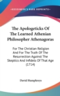 The Apologeticks Of The Learned Athenian Philosopher Athenagoras: For The Christian Religion And For The Truth Of The Resurrection Against The Skeptic - Book