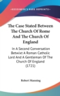 The Case Stated Between The Church Of Rome And The Church Of England: In A Second Conversation Betwixt A Roman Catholic Lord And A Gentleman Of The Ch - Book