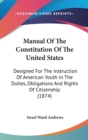 Manual Of The Constitution Of The United States : Designed For The Instruction Of American Youth In The Duties, Obligations And Rights Of Citizenship (1874) - Book