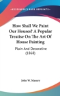 How Shall We Paint Our Houses? A Popular Treatise On The Art Of House Painting : Plain And Decorative (1868) - Book