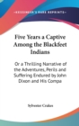 Five Years A Captive Among The Blackfeet Indians : Or A Thrilling Narrative Of The Adventures, Perils And Suffering Endured By John Dixon And His Companions (1858) - Book