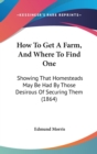 How To Get A Farm, And Where To Find One : Showing That Homesteads May Be Had By Those Desirous Of Securing Them (1864) - Book