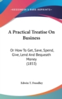A Practical Treatise On Business : Or How To Get, Save, Spend, Give, Lend And Bequeath Money (1853) - Book