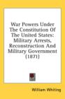 War Powers Under The Constitution Of The United States : Military Arrests, Reconstruction And Military Government (1871) - Book
