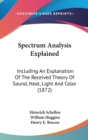 Spectrum Analysis Explained: Including An Explanation Of The Received Theory Of Sound, Heat, Light And Color (1872) - Book