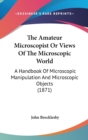 The Amateur Microscopist Or Views Of The Microscopic World: A Handbook Of Microscopic Manipulation And Microscopic Objects (1871) - Book